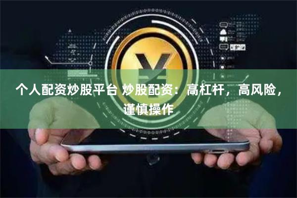 个人配资炒股平台 炒股配资：高杠杆，高风险，谨慎操作