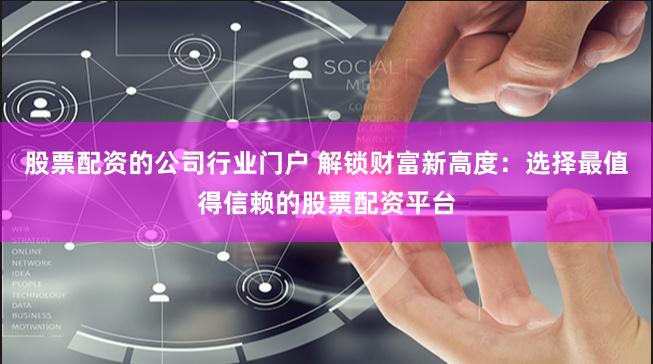 股票配资的公司行业门户 解锁财富新高度：选择最值得信赖的股票配资平台