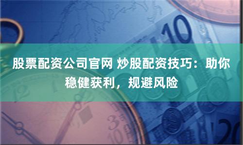 股票配资公司官网 炒股配资技巧：助你稳健获利，规避风险