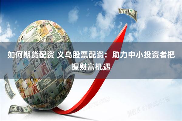 如何期货配资 义乌股票配资：助力中小投资者把握财富机遇
