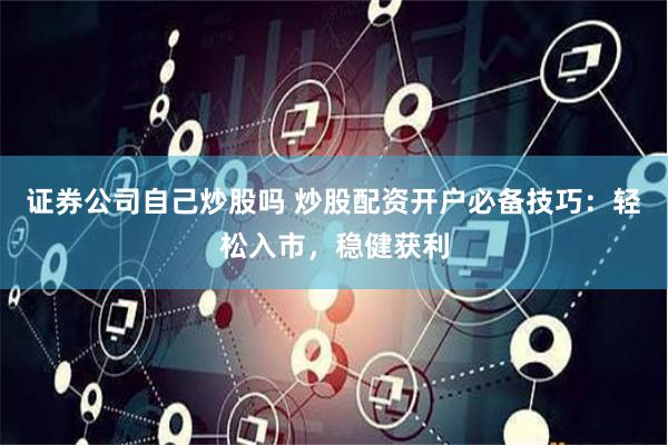 证券公司自己炒股吗 炒股配资开户必备技巧：轻松入市，稳健获利