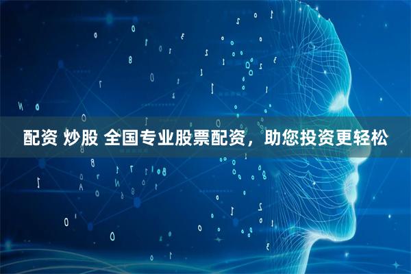 配资 炒股 全国专业股票配资，助您投资更轻松