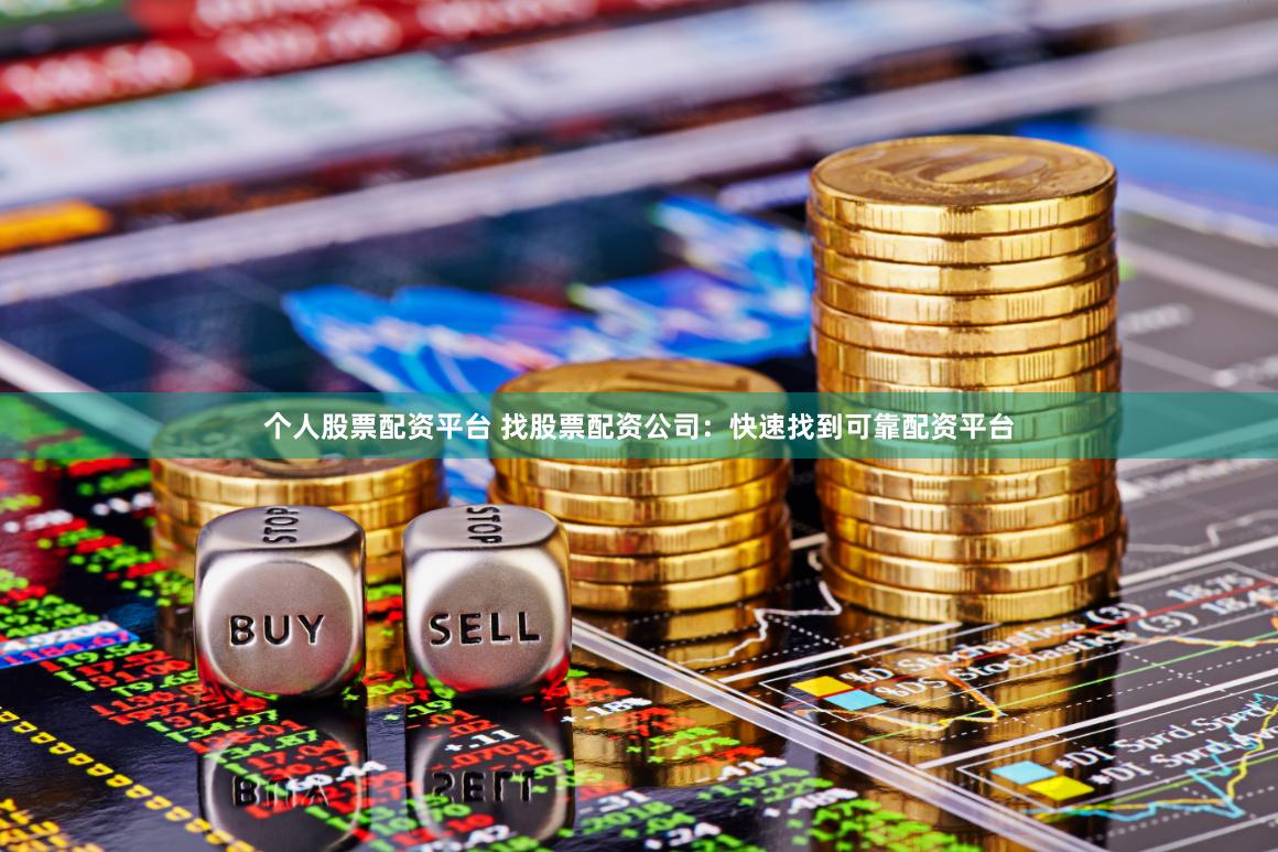 个人股票配资平台 找股票配资公司：快速找到可靠配资平台