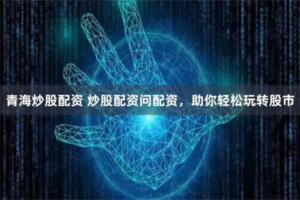 青海炒股配资 炒股配资问配资，助你轻松玩转股市
