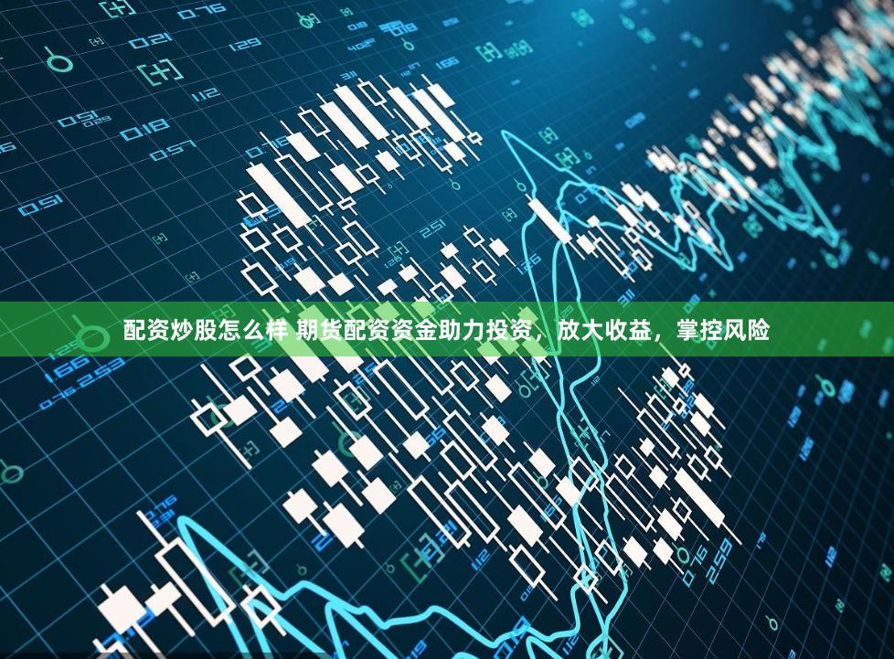 配资炒股怎么样 期货配资资金助力投资，放大收益，掌控风险