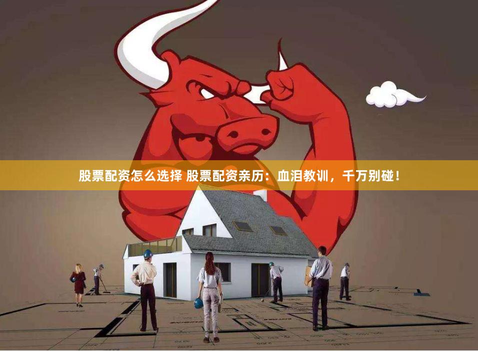 股票配资怎么选择 股票配资亲历：血泪教训，千万别碰！