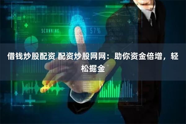 借钱炒股配资 配资炒股网网：助你资金倍增，轻松掘金