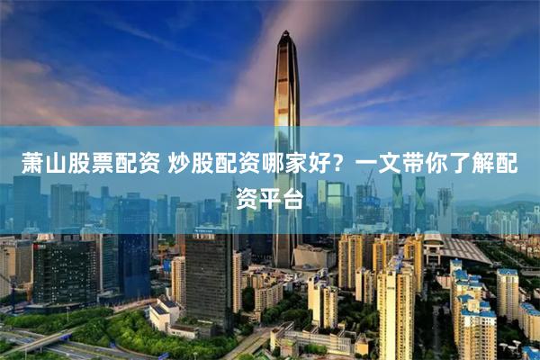 萧山股票配资 炒股配资哪家好？一文带你了解配资平台