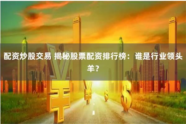 配资炒股交易 揭秘股票配资排行榜：谁是行业领头羊？