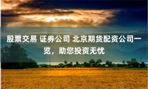 股票交易 证券公司 北京期货配资公司一览，助您投资无忧