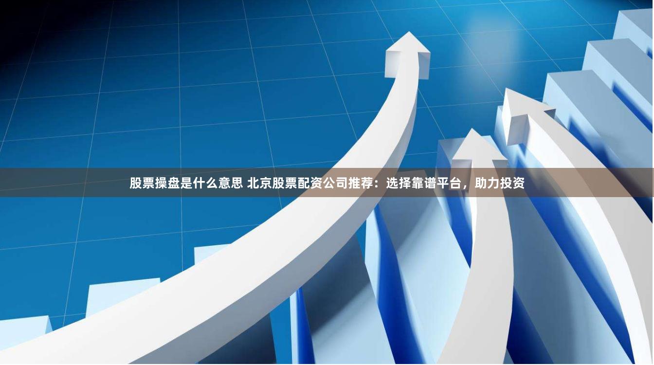股票操盘是什么意思 北京股票配资公司推荐：选择靠谱平台，助力投资