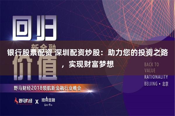 银行股票配资 深圳配资炒股：助力您的投资之路，实现财富梦想