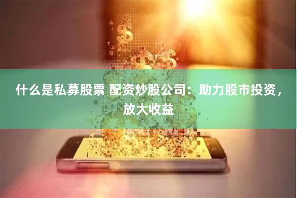 什么是私募股票 配资炒股公司：助力股市投资，放大收益