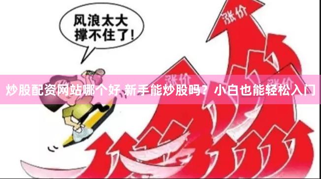 炒股配资网站哪个好 新手能炒股吗？小白也能轻松入门