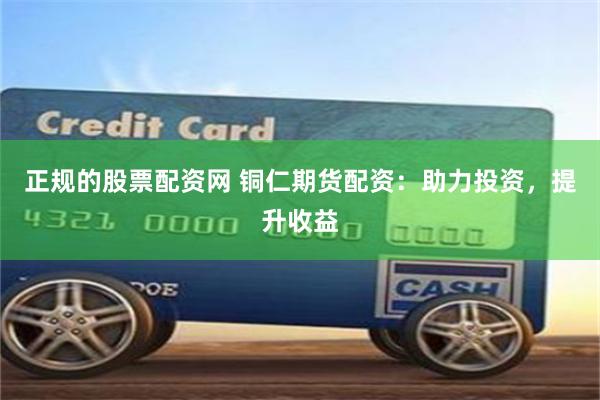 正规的股票配资网 铜仁期货配资：助力投资，提升收益