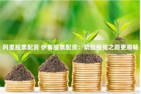 阿里股票配资 伊春股票配资：助您投资之路更顺畅