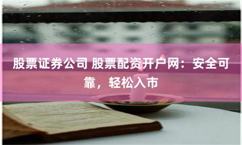 股票证券公司 股票配资开户网：安全可靠，轻松入市