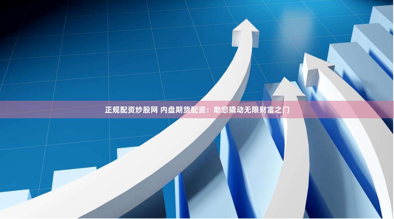 正规配资炒股网 内盘期货配资：助您撬动无限财富之门