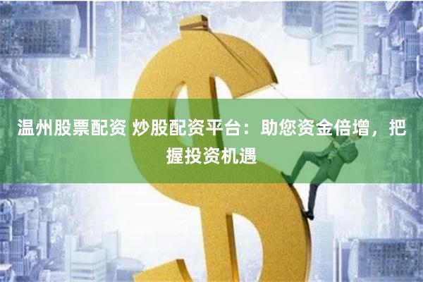 温州股票配资 炒股配资平台：助您资金倍增，把握投资机遇