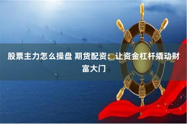 股票主力怎么操盘 期货配资：让资金杠杆撬动财富大门