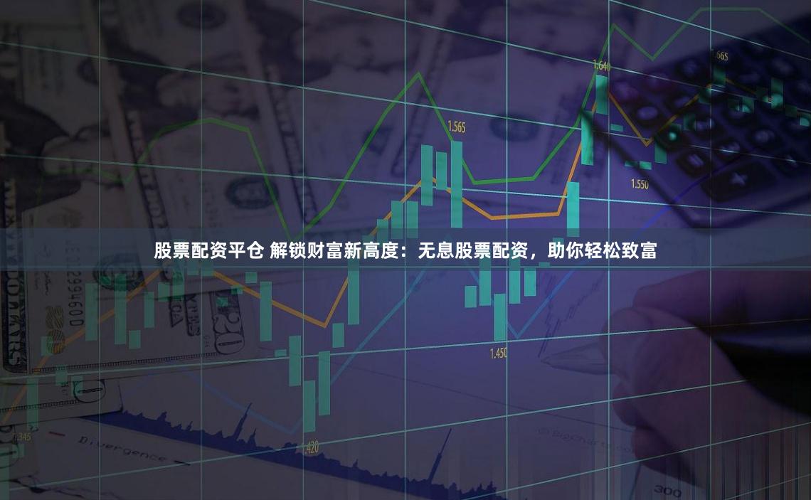 股票配资平仓 解锁财富新高度：无息股票配资，助你轻松致富