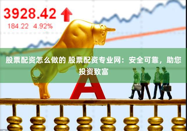 股票配资怎么做的 股票配资专业网：安全可靠，助您投资致富