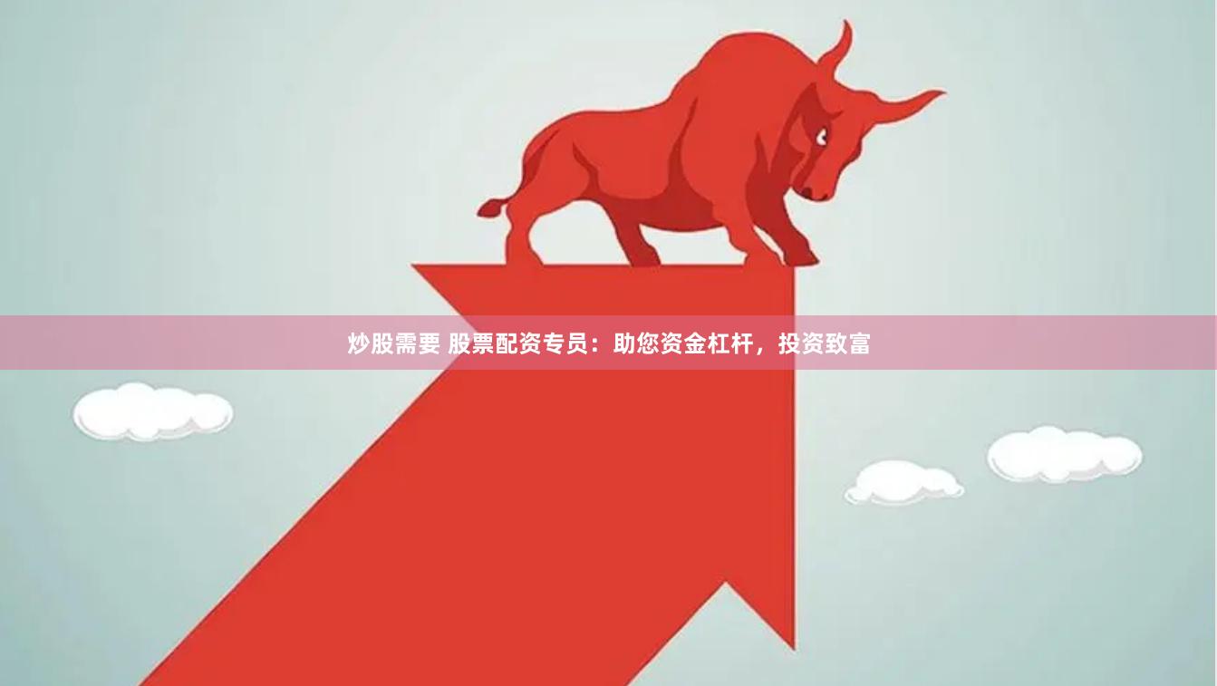 炒股需要 股票配资专员：助您资金杠杆，投资致富