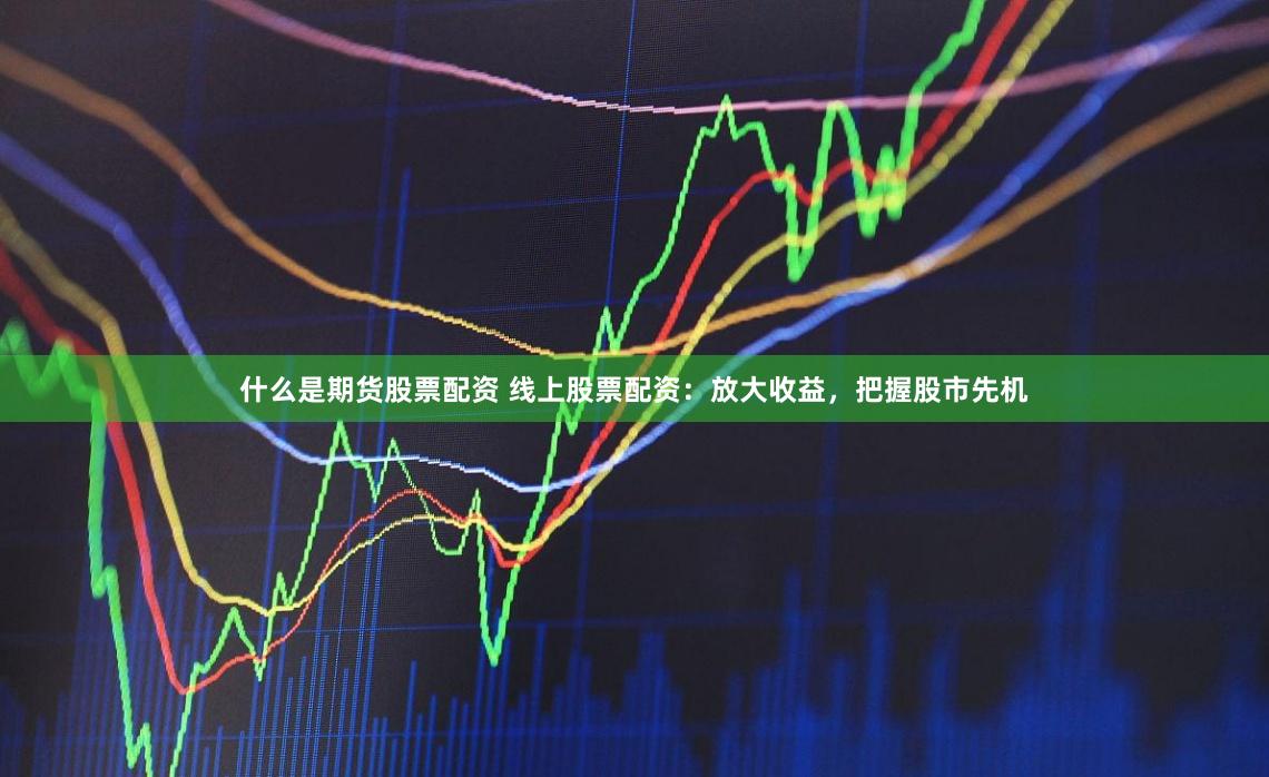 什么是期货股票配资 线上股票配资：放大收益，把握股市先机