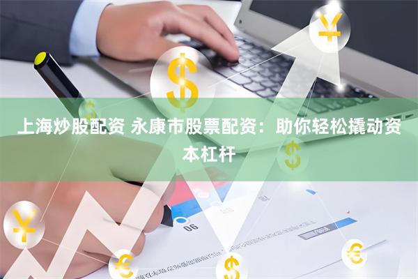 上海炒股配资 永康市股票配资：助你轻松撬动资本杠杆