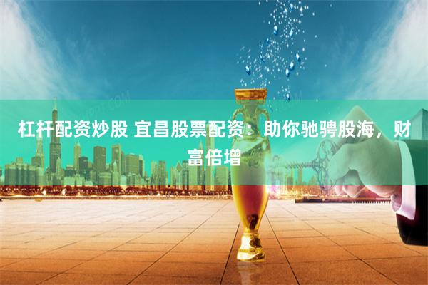 杠杆配资炒股 宜昌股票配资：助你驰骋股海，财富倍增
