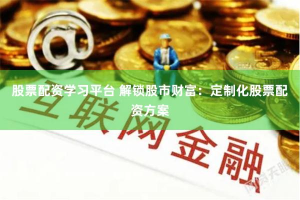 股票配资学习平台 解锁股市财富：定制化股票配资方案