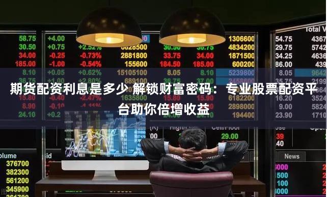 期货配资利息是多少 解锁财富密码：专业股票配资平台助你倍增收益