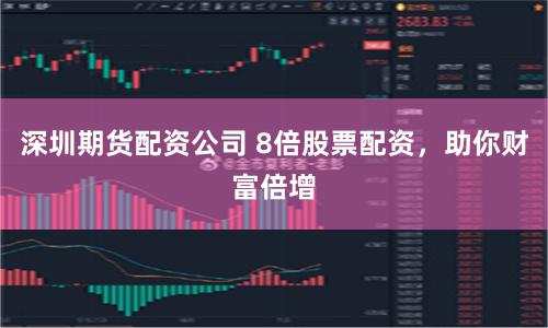 深圳期货配资公司 8倍股票配资，助你财富倍增