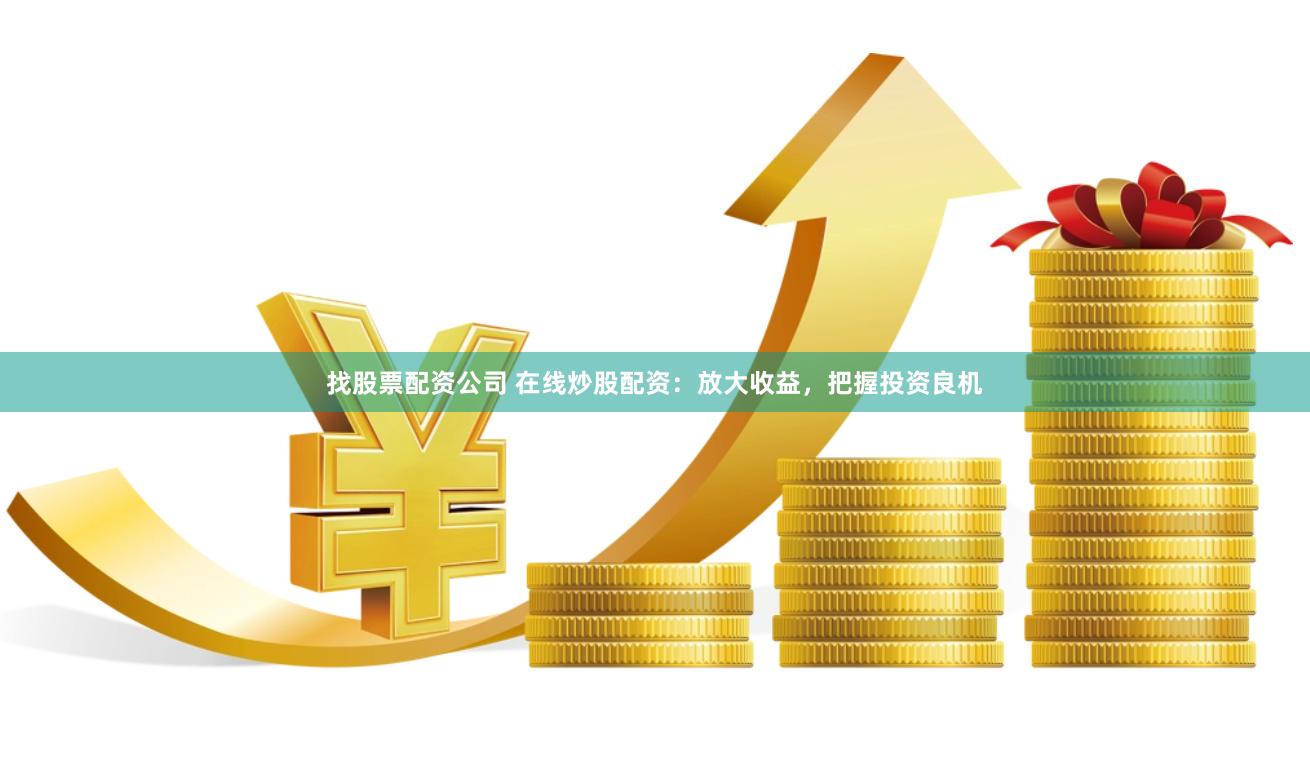 找股票配资公司 在线炒股配资：放大收益，把握投资良机