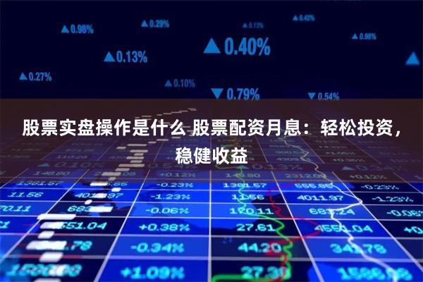 股票实盘操作是什么 股票配资月息：轻松投资，稳健收益