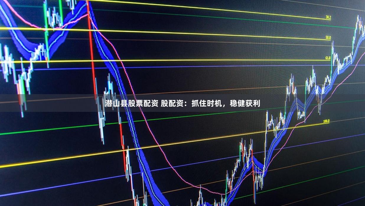 潜山县股票配资 股配资：抓住时机，稳健获利