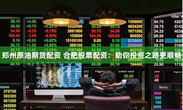 郑州原油期货配资 合肥股票配资：助你投资之路更顺畅