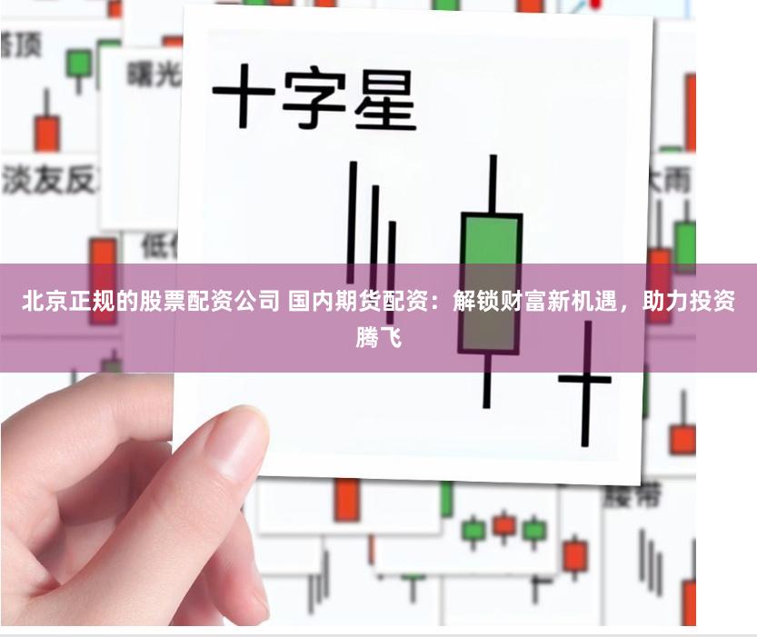 北京正规的股票配资公司 国内期货配资:解锁财富新机遇,助力投资腾飞