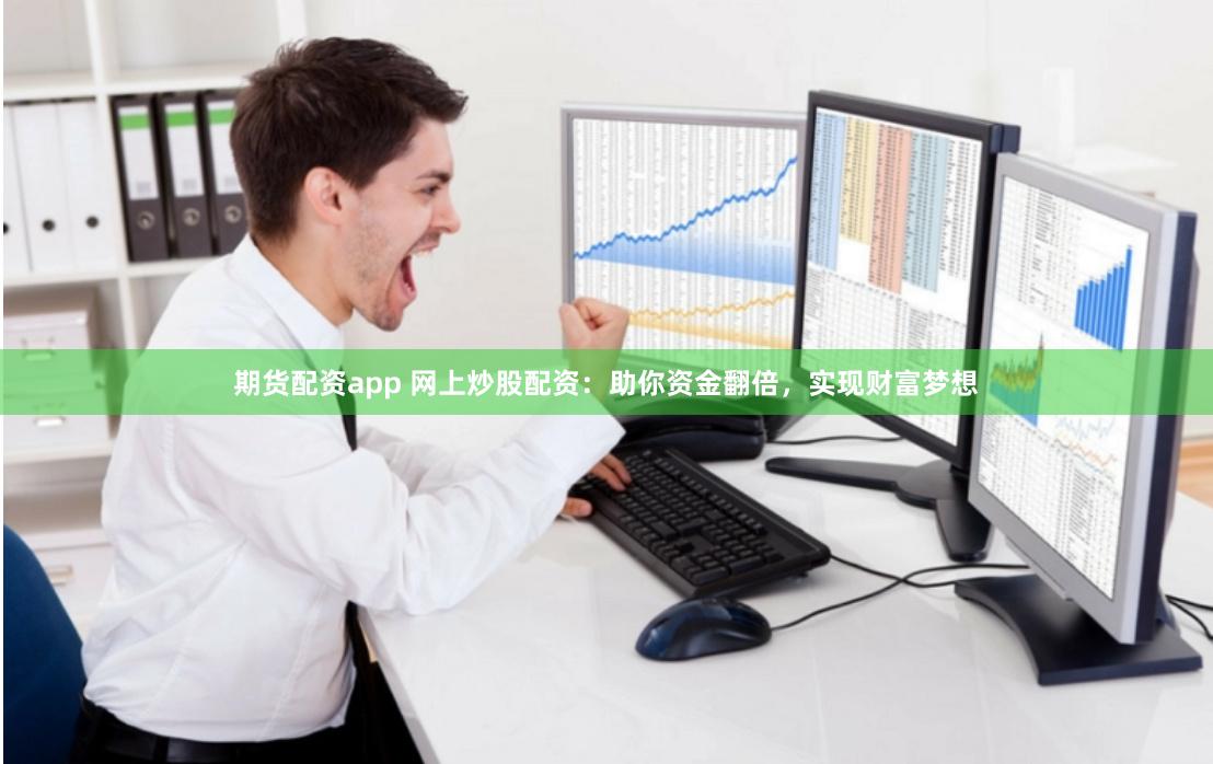 期货配资app 网上炒股配资：助你资金翻倍，实现财富梦想