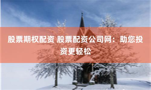 股票期权配资 股票配资公司网：助您投资更轻松