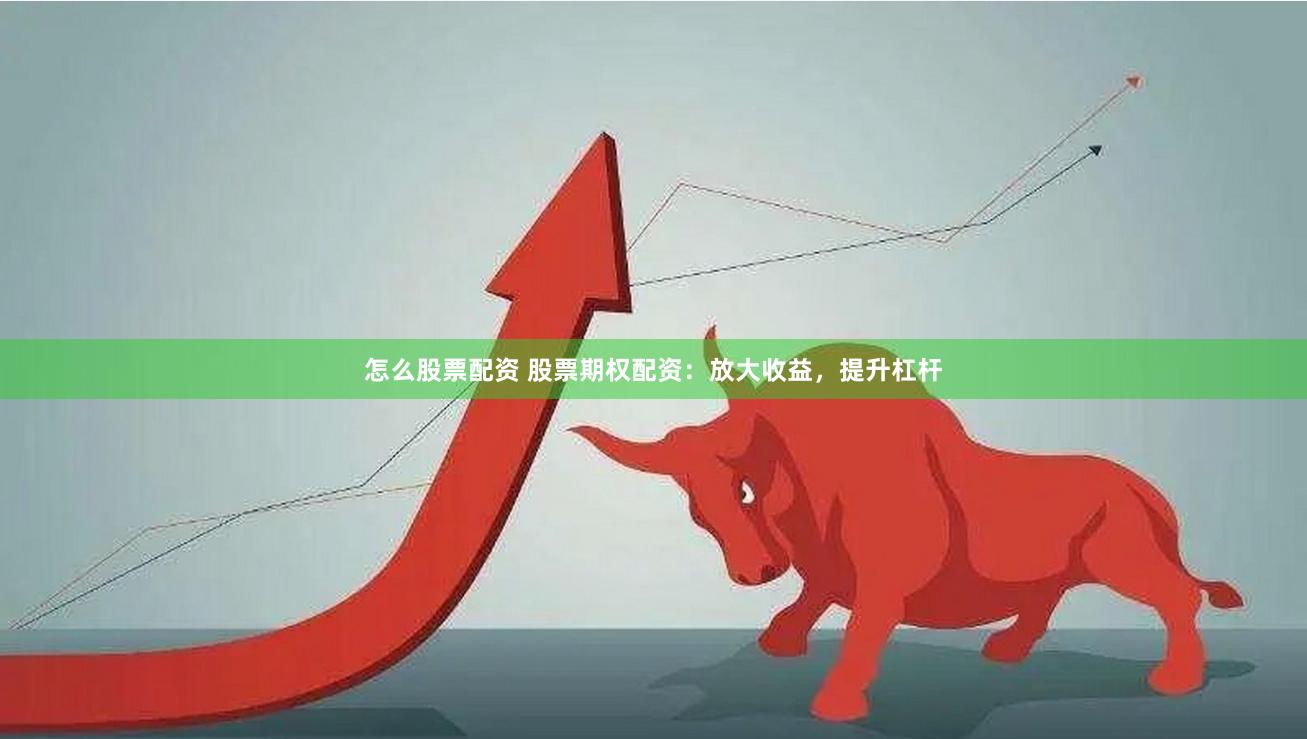 怎么股票配资 股票期权配资：放大收益，提升杠杆