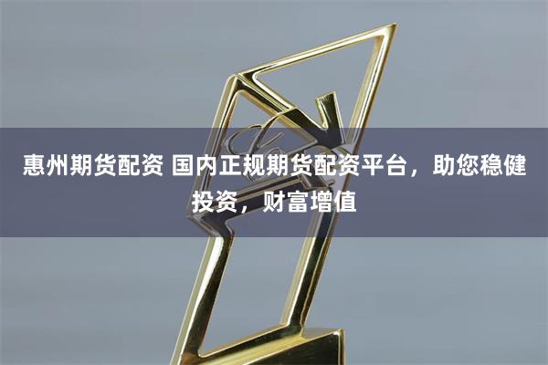 惠州期货配资 国内正规期货配资平台，助您稳健投资，财富增值