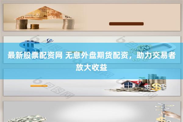 最新股票配资网 无息外盘期货配资，助力交易者放大收益