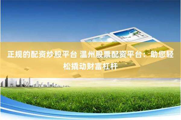 正规的配资炒股平台 温州股票配资平台：助您轻松撬动财富杠杆