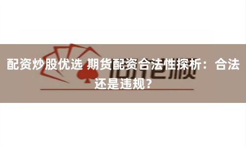 配资炒股优选 期货配资合法性探析：合法还是违规？