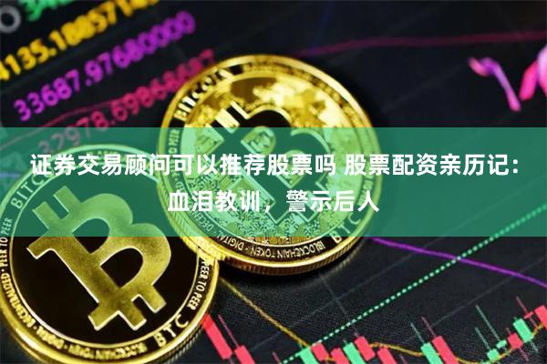 证券交易顾问可以推荐股票吗 股票配资亲历记：血泪教训，警示后人