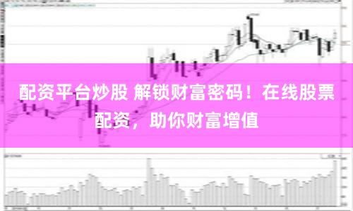 配资平台炒股 解锁财富密码！在线股票配资，助你财富增值