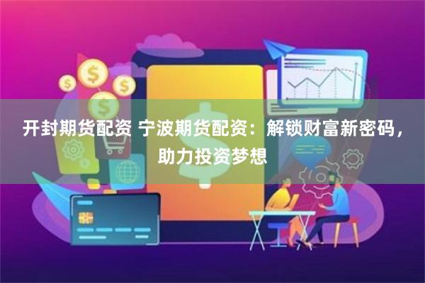 开封期货配资 宁波期货配资：解锁财富新密码，助力投资梦想