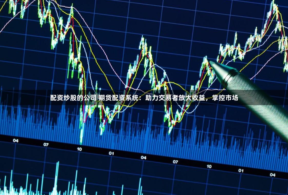 配资炒股的公司 期货配资系统：助力交易者放大收益，掌控市场