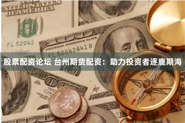 股票配资论坛 台州期货配资：助力投资者逐鹿期海